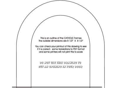 This is an outline of the CATHOLE Frames The outside dimensions are 8 1/2” X 8 1/2” You can check your printout of this drawing to see if it is correct- some translations to PDF format and some printers will not prin