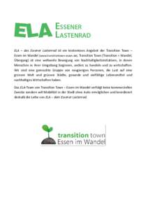 ELA – das Essener Lastenrad ist ein kostenloses Angebot der Transition Town – Essen im Wandel (www.transitiontown-essen.de). Transition Town (Transition = Wandel, Übergang) ist eine weltweite Bewegung von Nachhaltig