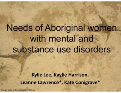 Needs of Aboriginal women with mental and substance use disorders Kylie Lee, Kaylie Harrison, Leanne Lawrence*, Kate Conigrave* Image used with permission: K Lee
