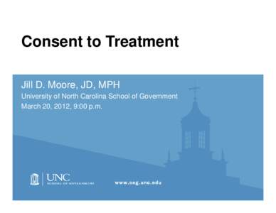 Consent to Treatment Jill D. Moore, JD, MPH University of North Carolina School of Government March 20, 2012, 9:00 p.m.  Objectives