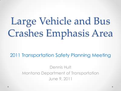 Large Vehicle and Bus Crashes Emphasis Area 2011 Transportation Safety Planning Meeting Dennis Hult Montana Department of Transportation June 9, 2011