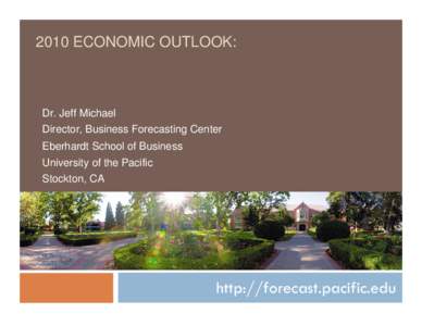 2010 ECONOMIC OUTLOOK:  Dr. Jeff Michael Director, Business Forecasting Center Eberhardt School of Business University of the Pacific