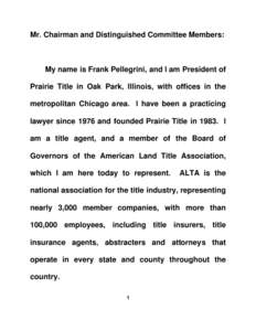 Mr. Chairman and Distinguished Committee Members:  My name is Frank Pellegrini, and I am President of Prairie Title in Oak Park, Illinois, with offices in the metropolitan Chicago area. I have been a practicing lawyer si