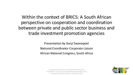 Within the context of BRICS: A South African perspective on cooperation and coordination between private and public sector business and trade investment promotion agencies Presentation by Daryl Swanepoel National Coordin