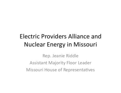 Electric	
  Providers	
  Alliance	
  and	
   Nuclear	
  Energy	
  in	
  Missouri	
   Rep.	
  Jeanie	
  Riddle	
   Assistant	
  Majority	
  Floor	
  Leader	
   Missouri	
  House	
  of	
  Representa?ves	
