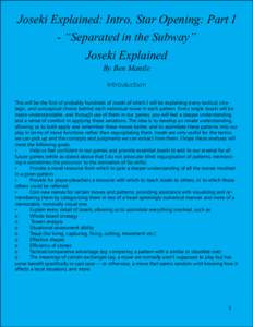 Joseki Explained: Intro, Star Opening: Part I - “Separated in the Subway” Joseki Explained By Ben Mantle Introduction This will be the first of probably hundreds of Joseki of which I will be explaining every tactical