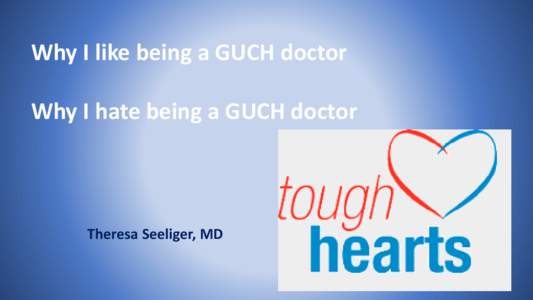 Why I like being a GUCH doctor Why I hate being a GUCH doctor Theresa Seeliger, MD  Remark for the introduction: