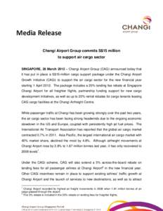 Media Release Changi Airport Group commits S$15 million to support air cargo sector SINGAPORE, 28 March 2012 – Changi Airport Group (CAG) announced today that it has put in place a S$15-million cargo support package un