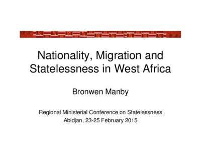 Nationality, Migration and Statelessness in West Africa Bronwen Manby Regional Ministerial Conference on Statelessness Abidjan, 23-25 February 2015