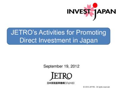 JETRO’s Activities for Promoting Direct Investment in Japan September 19, 2012  Ⓒ 2012 JETRO. All rights reserved.
