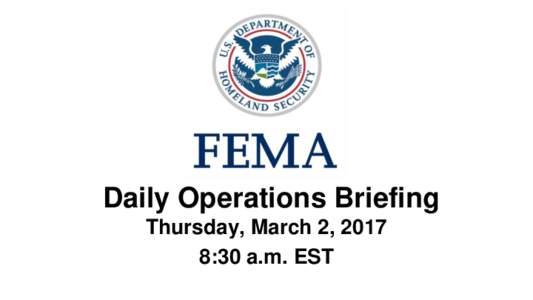 •Daily Operations Briefing Thursday, March 2, 2017 8:30 a.m. EST Significant Activity – Mar 1-2 FEMA Daily Ops Brief for March 2, 2017