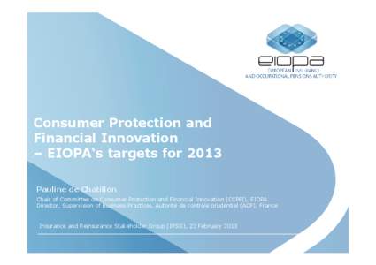 Consumer Protection and Financial Innovation – EIOPA‘s targets for 2013 Pauline de Chatillon Chair of Committee on Consumer Protection and Financial Innovation (CCPFI), EIOPA Director, Supervision of Business Practic