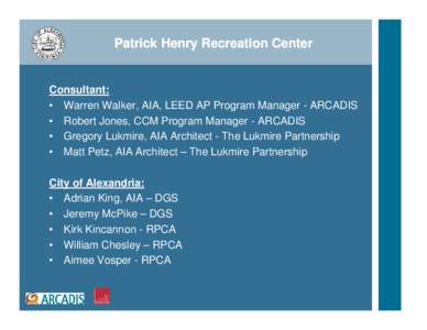 Patrick Henry Recreation Center  Consultant: • Warren Walker, AIA, LEED AP Program Manager - ARCADIS • Robert Jones, CCM Program Manager - ARCADIS • Gregory Lukmire, AIA Architect - The Lukmire Partnership