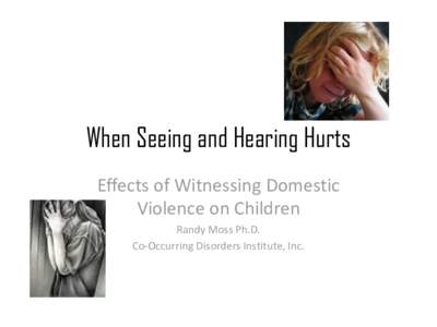 When Seeing and Hearing Hurts Effects of Witnessing Domestic Violence on Children Randy Moss Ph.D. Co-Occurring Disorders Institute, Inc.