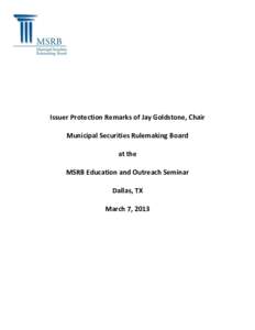 Issuer Protection Remarks of Jay Goldstone, Chair Municipal Securities Rulemaking Board at the MSRB Education and Outreach Seminar Dallas, TX March 7, 2013