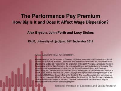 The Performance Pay Premium How Big Is It and Does It Affect Wage Dispersion? Alex Bryson, John Forth and Lucy Stokes EALE, University of Ljubljana, 20th September[removed]Funded by the ESRC (Grant Ref. ES/i035846/1)