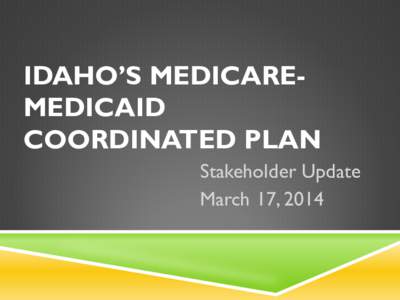 IDAHO’S MEDICAREMEDICAID COORDINATED PLAN Stakeholder Update March 17, 2014  DISCUSSION TOPICS