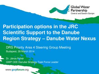 Participation options in the JRC Scientific Support to the Danube Region Strategy – Danube Water Nexus DRS Priority Area 4 Steering Group Meeting Budapest, 28 March 2014 Dr. János Fehér