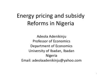 Energy pricing and subsidy Reforms in Nigeria Adeola Adenikinju Professor of Economics Department of Economics University of Ibadan, Ibadan