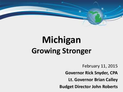 Michigan Growing Stronger February 11, 2015 Governor Rick Snyder, CPA Lt. Governor Brian Calley Budget Director John Roberts