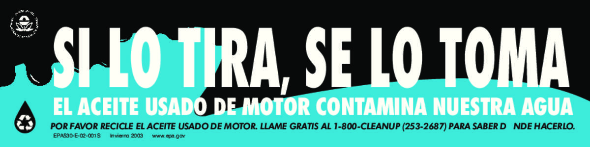 SI LO TIRA, SE LO TOMA  EL ACEITE USADO DE MOTOR CONTAMINA NUESTRA AGUA POR FAVOR RECICLE EL ACEITE USADO DE MOTOR. LLAME GRATIS AL[removed]CLEANUP[removed]PARA SABER DÓNDE HACERLO. EPA530-E-02-001S