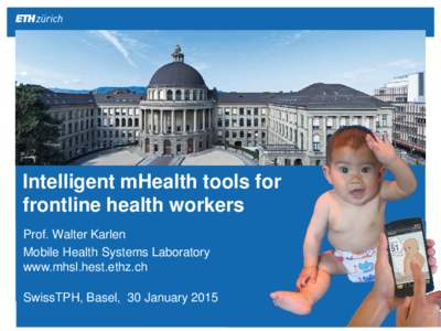 Intelligent mHealth tools for frontline health workers Prof. Walter Karlen Mobile Health Systems Laboratory www.mhsl.hest.ethz.ch SwissTPH, Basel, 30 January 2015