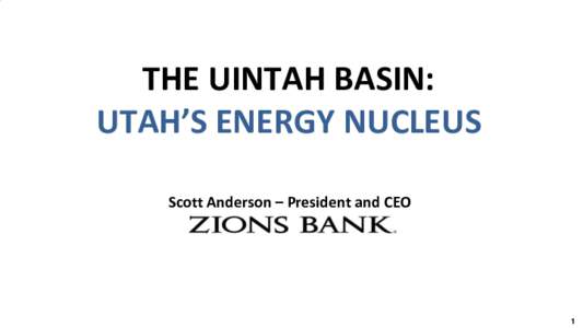 THE UINTAH BASIN: UTAH’S ENERGY NUCLEUS Scott Anderson – President and CEO 1