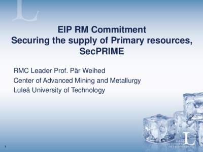 EIP RM Commitment Securing the supply of Primary resources, SecPRIME RMC Leader Prof. Pär Weihed Center of Advanced Mining and Metallurgy Luleå University of Technology