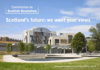 Scotland’s future: we want your views  www.commissiononscottishdevolution.org.uk The Scottish Parliament is nearly ten years old. In its first decade it has