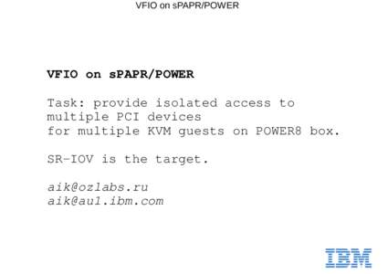 VFIO on sPAPR/POWER Task: provide isolated access to multiple PCI devices for multiple KVM guests on POWER8 box. SR-IOV is the target. 