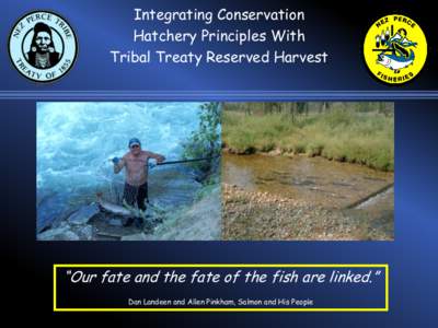 Integrating Conservation Hatchery Principles With Tribal Treaty Reserved Harvest “Our fate and the fate of the fish are linked.” Dan Landeen and Allen Pinkham, Salmon and His People