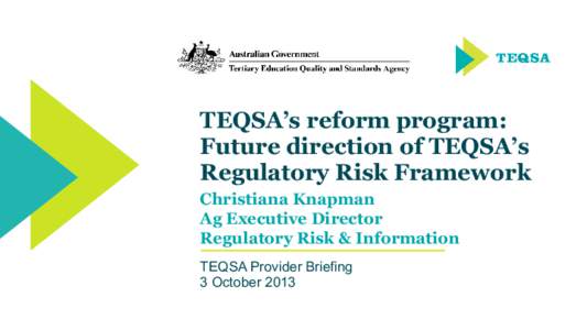 TEQSA’s reform program: Future direction of TEQSA’s Regulatory Risk Framework Christiana Knapman Ag Executive Director Regulatory Risk & Information