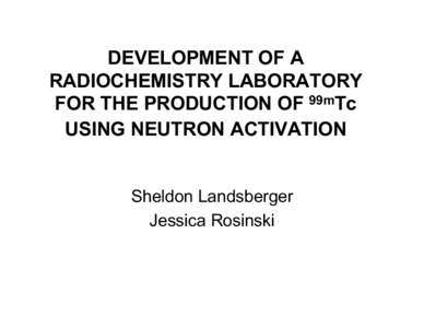 DEVELOPMENT OF A RADIOCHEMISTRY LABORATORY FOR THE PRODUCTION OF 99mTc USING NEUTRON ACTIVATION Sheldon Landsberger Jessica Rosinski