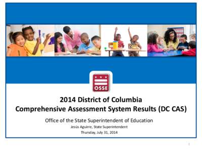 2014 District of Columbia Comprehensive Assessment System Results (DC CAS) Office of the State Superintendent of Education Jesús Aguirre, State Superintendent Thursday, July 31, 2014 1