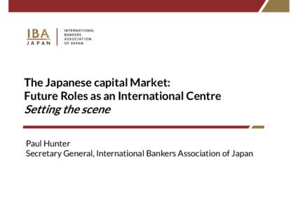 The Japanese capital Market: Future Roles as an International Centre Setting the scene  Paul Hunter