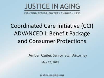 Coordinated Care Initiative (CCI) ADVANCED I: Benefit Package and Consumer Protections Amber Cutler, Senior Staff Attorney May 12, 2015