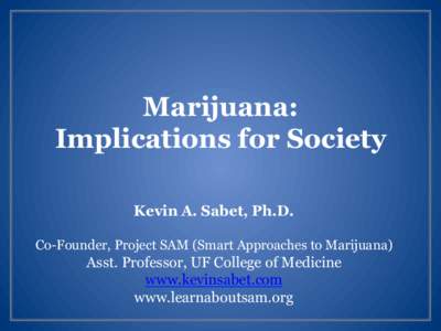 Marijuana: Implications for Society Kevin A. Sabet, Ph.D. Co-Founder, Project SAM (Smart Approaches to Marijuana)  Asst. Professor, UF College of Medicine