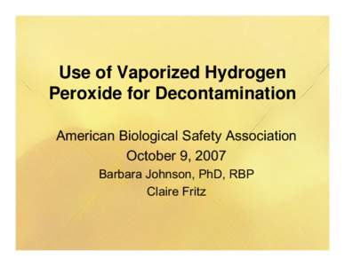 Use of Vaporized Hydrogen Peroxide for Decontamination American Biological Safety Association October 9, 2007 Barbara Johnson, PhD, RBP Claire Fritz