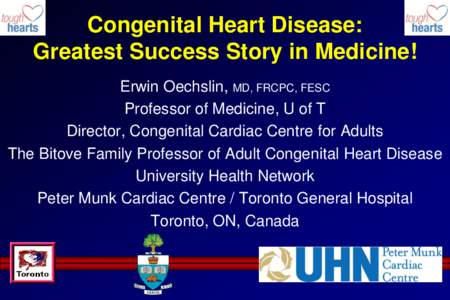 Congenital Heart Disease: Greatest Success Story in Medicine! Erwin Oechslin, MD, FRCPC, FESC Professor of Medicine, U of T Director, Congenital Cardiac Centre for Adults The Bitove Family Professor of Adult Congenital H