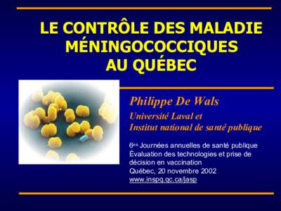 LE CONTRÔLE DES MALADIE MÉNINGOCOCCIQUES AU QUÉBEC Philippe De Wals Université Laval et Institut national de santé publique