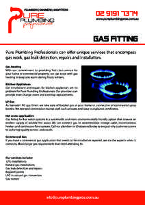 Pure Plumbing Professionals can oﬀer unique services that encompass gas work, gas leak detection, repairs and installation. Gas heating With our commitment to providing rst class service for your home or commercial pro
