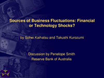 Sources of Business Fluctuations: Financial or Technology Shocks? by Sohei Kaihatsu and Takushi Kurozumi Discussion by Penelope Smith Reserve Bank of Australia