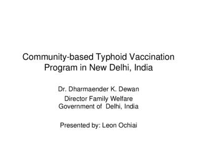 Community-based Typhoid Vaccination Program in New Delhi, India Dr. Dharmaender K. Dewan Director Family Welfare Government of Delhi, India Presented by: Leon Ochiai