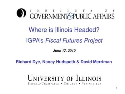 Where is Illinois Headed? IGPA’s Fiscal Futures Project June 17, 2010 Richard Dye, Nancy Hudspeth & David Merriman