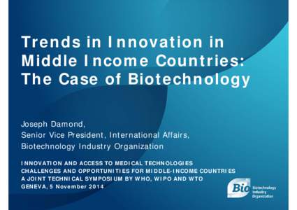 Trends in Innovation in Middle Income Countries: The Case of Biotechnology Joseph Damond, Senior Vice President, International Affairs, Biotechnology Industry Organization