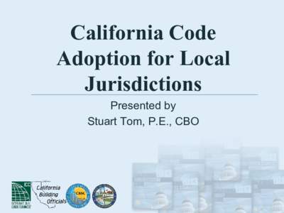 California Code Adoption for Local Jurisdictions Presented by Stuart Tom, P.E., CBO