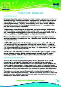 FACT SHEET - BIOSOLIDS WHAT ARE BIOSOLIDS? Biosolids are the solid by-product of treating the sludge waste that may have come from the mix of household sewage, industrial wastewater or stormwater runoff which ends up at 