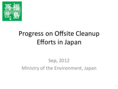 Progress	
  on	
  Oﬀsite	
  Cleanup	
   Eﬀorts	
  in	
  Japan	
 Sep,	
  2012	
   Ministry	
  of	
  the	
  Environment,	
  Japan	
  1