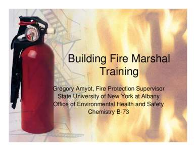 Building Fire Marshal Training Gregory Amyot, Fire Protection Supervisor State University of New York at Albany Office of Environmental Health and Safety Chemistry B-73