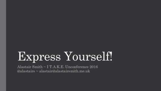 Express Yourself! Alastair Smith ~ I T.A.K.E. Unconference 2016  @alastairs ~  “You’ll never know less than you know right now”